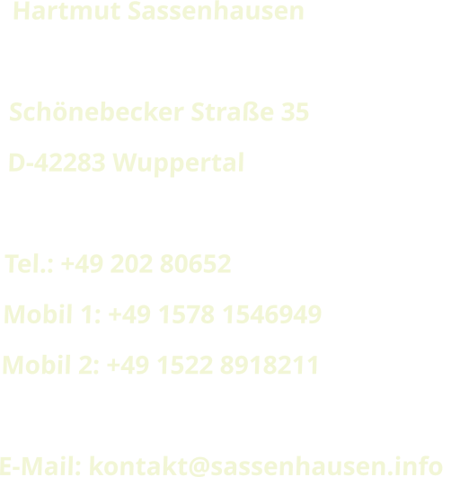 Hartmut Sassenhausen  Schönebecker Straße 35					 D-42283 Wuppertal  Tel.: +49 202 80652 Mobil 1: +49 1578 1546949 Mobil 2: +49 1522 8918211  E-Mail: kontakt@sassenhausen.info